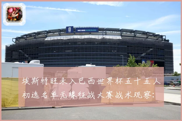 埃斯特旺未入巴西世界杯五十五人初选名单无缘征战大赛战术观察：最新赛事动态与深度分析