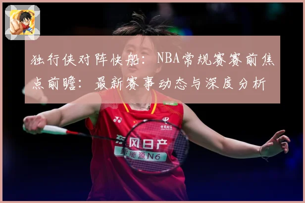 独行侠对阵快船：NBA常规赛赛前焦点前瞻：最新赛事动态与深度分析