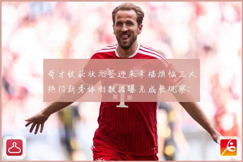 奇才收获状元签迎来幸福烦恼三大热门新秀体测数据曝光成长观察：最新赛事动态与深度分析