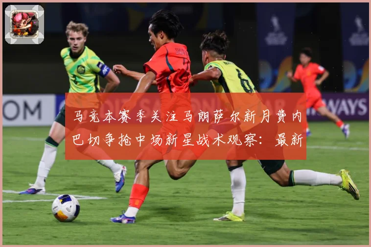 马竞本赛季关注马朗萨尔新月费内巴切争抢中场新星战术观察：最新赛事动态与深度分析
