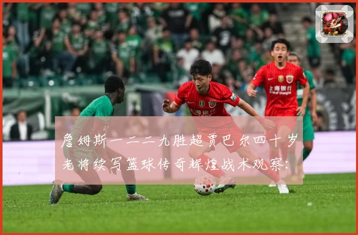 詹姆斯一二二九胜超贾巴尔四十岁老将续写篮球传奇辉煌战术观察：最新赛事动态与深度分析