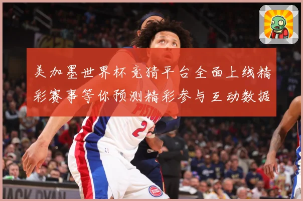 美加墨世界杯竞猜平台全面上线精彩赛事等你预测精彩参与互动数据研判：最新赛事动态与深度分析