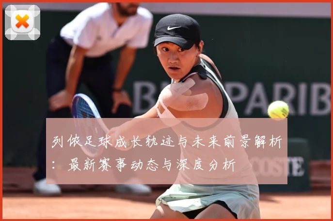 列侬足球成长轨迹与未来前景解析：最新赛事动态与深度分析