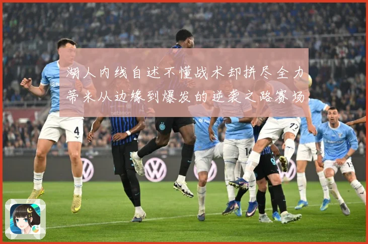 湖人内线自述不懂战术却拼尽全力蒂米从边缘到爆发的逆袭之路赛场复盘：最新赛事动态与深度分析