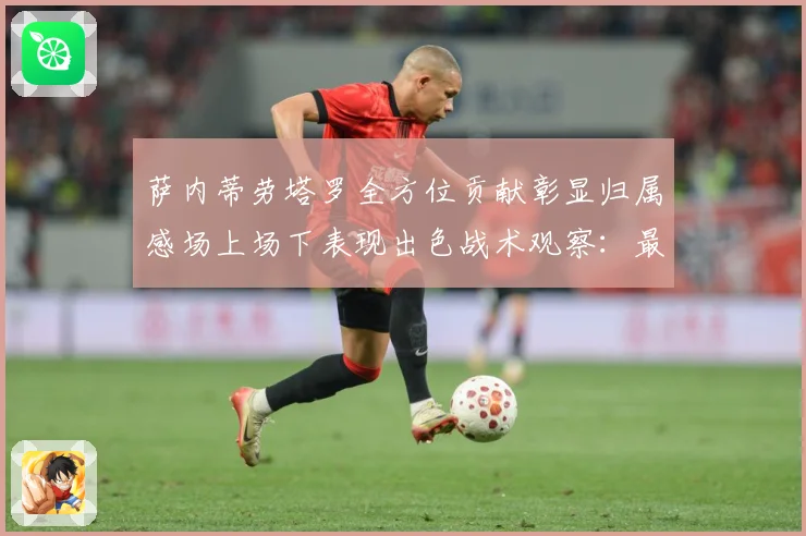 萨内蒂劳塔罗全方位贡献彰显归属感场上场下表现出色战术观察：最新赛事动态与深度分析