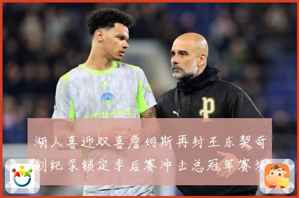 湖人喜迎双喜詹姆斯再封王东契奇创纪录锁定季后赛冲击总冠军赛场复盘：最新赛事动态与深度分析