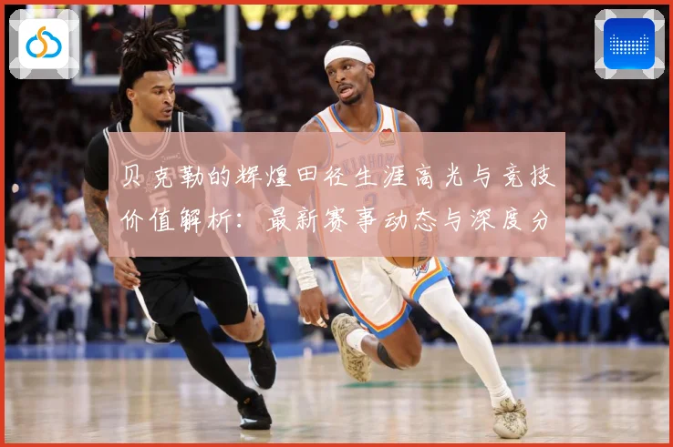 贝克勒的辉煌田径生涯高光与竞技价值解析：最新赛事动态与深度分析