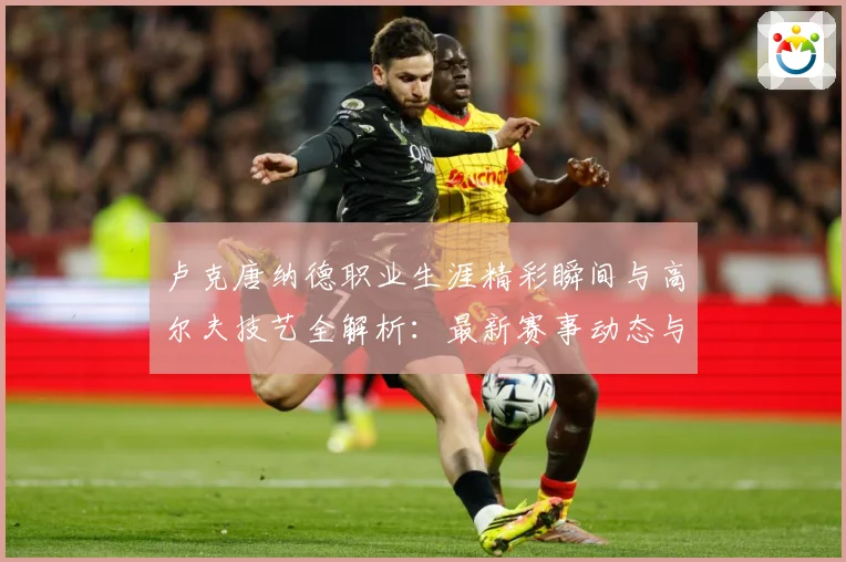 卢克唐纳德职业生涯精彩瞬间与高尔夫技艺全解析：最新赛事动态与深度分析