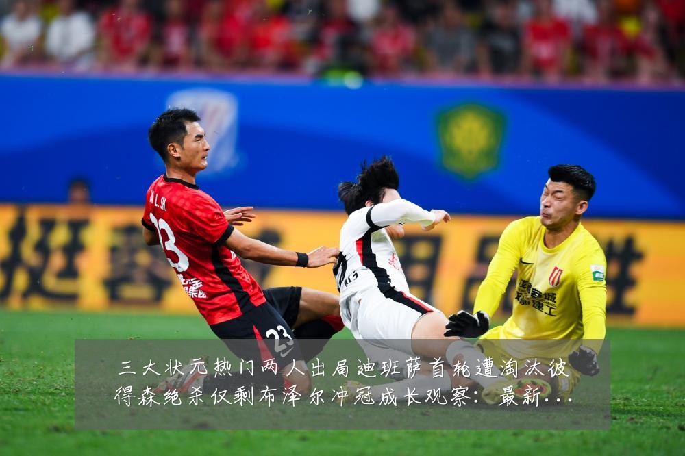 三大状元热门两人出局迪班萨首轮遭淘汰彼得森绝杀仅剩布泽尔冲冠成长观察:最新赛事动态与深度分析