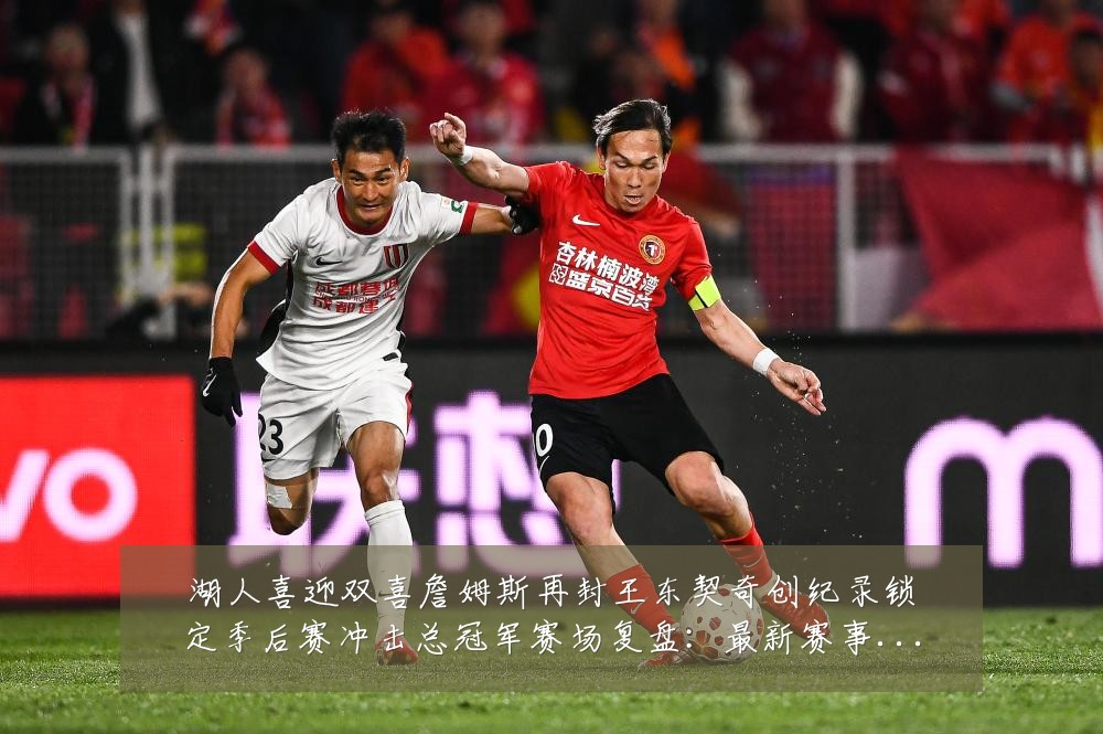 湖人喜迎双喜詹姆斯再封王东契奇创纪录锁定季后赛冲击总冠军赛场复盘：最新赛事动态与深度分析