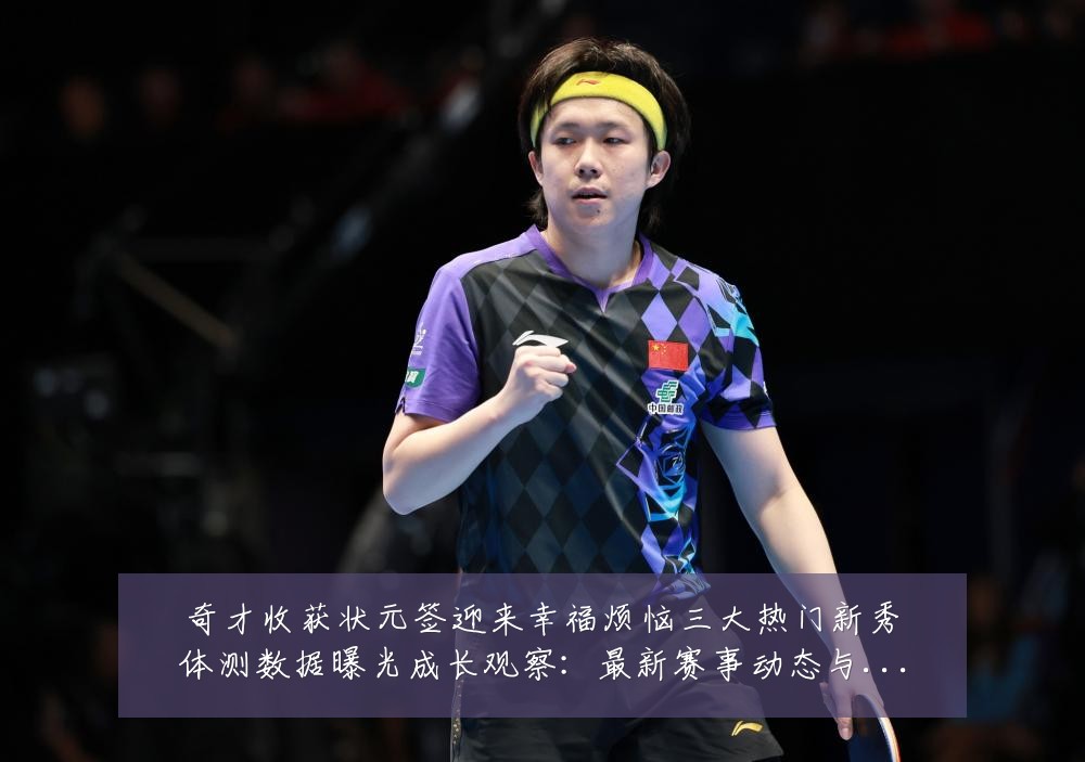 奇才收获状元签迎来幸福烦恼三大热门新秀体测数据曝光成长观察：最新赛事动态与深度分析