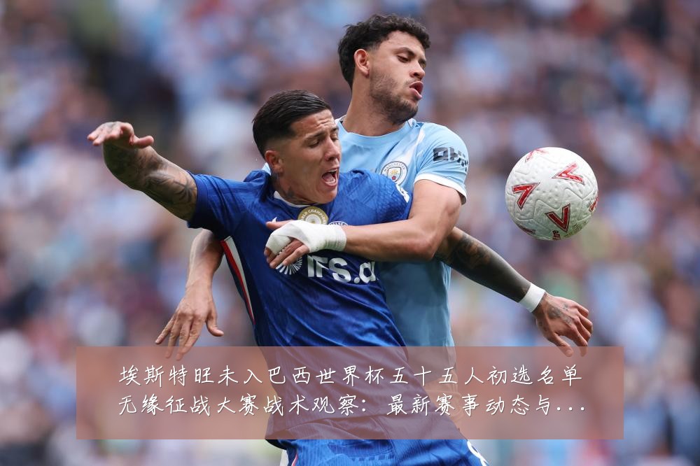 埃斯特旺未入巴西世界杯五十五人初选名单无缘征战大赛战术观察：最新赛事动态与深度分析