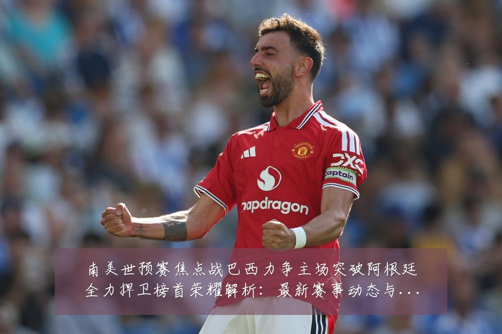 南美世预赛焦点战巴西力争主场突破阿根廷全力捍卫榜首荣耀解析:最新赛事动态与深度分析