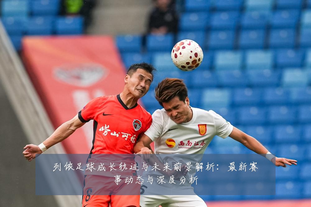 列侬足球成长轨迹与未来前景解析：最新赛事动态与深度分析