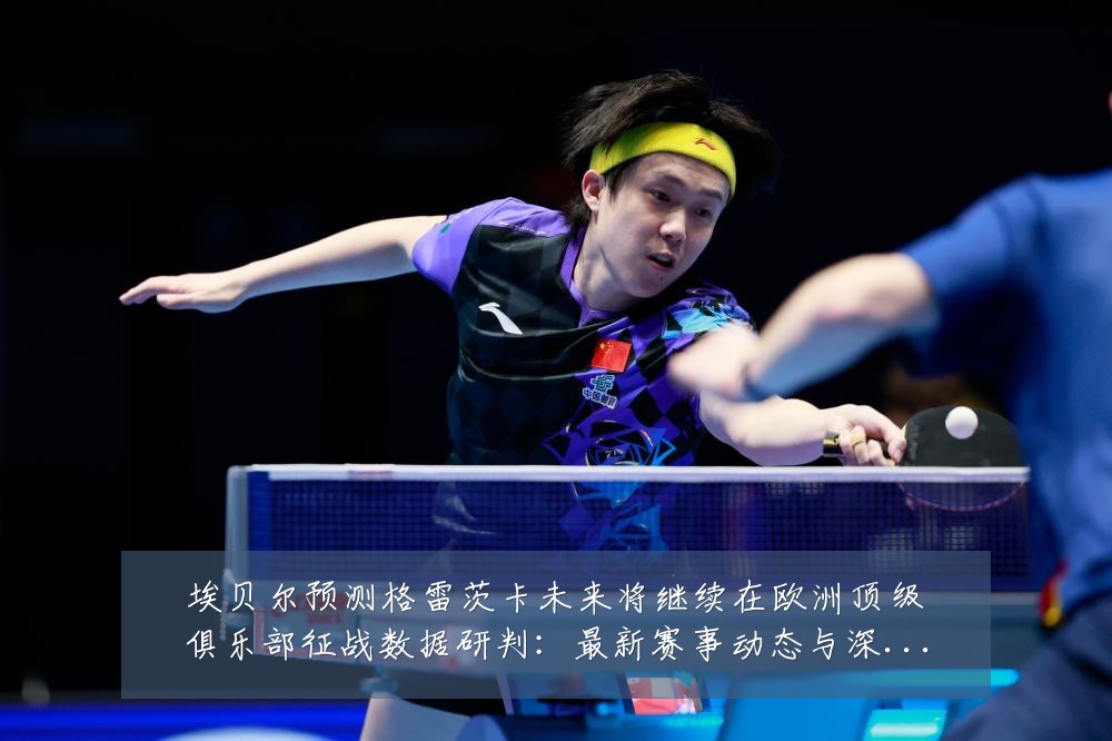 埃贝尔预测格雷茨卡未来将继续在欧洲顶级俱乐部征战数据研判：最新赛事动态与深度分析