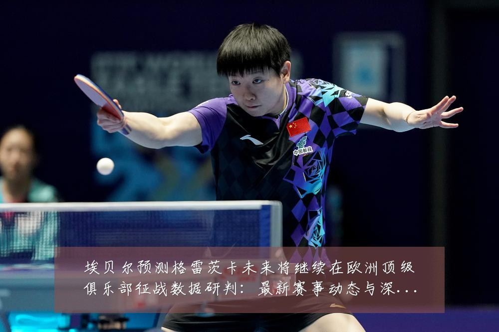埃贝尔预测格雷茨卡未来将继续在欧洲顶级俱乐部征战数据研判：最新赛事动态与深度分析