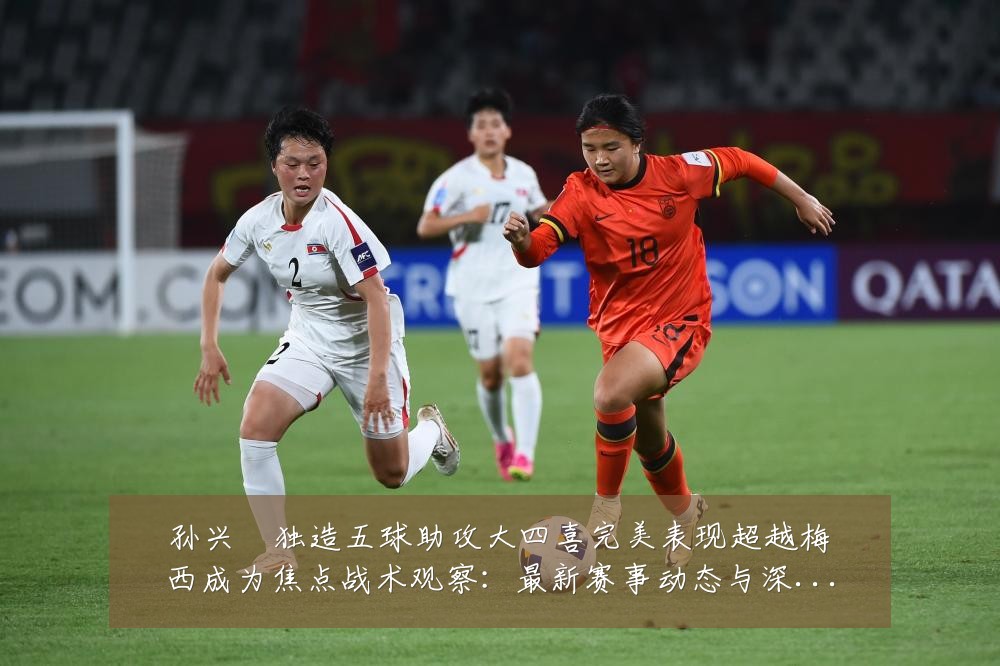 孙兴慜独造五球助攻大四喜完美表现超越梅西成为焦点战术观察：最新赛事动态与深度分析