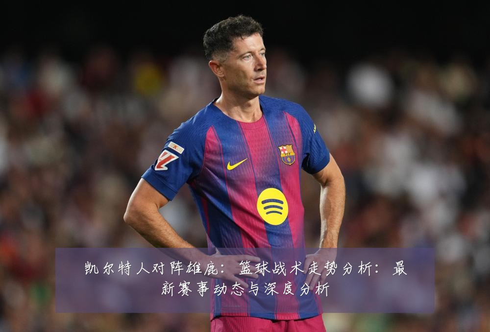 凯尔特人对阵雄鹿:篮球战术走势分析:最新赛事动态与深度分析