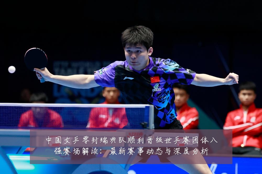 中国女乒零封瑞典队顺利晋级世乒赛团体八强赛场解读：最新赛事动态与深度分析