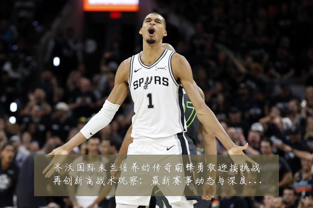 齐沃国际米兰培养的传奇前锋勇敢迎接挑战再创新高战术观察:最新赛事动态与深度分析