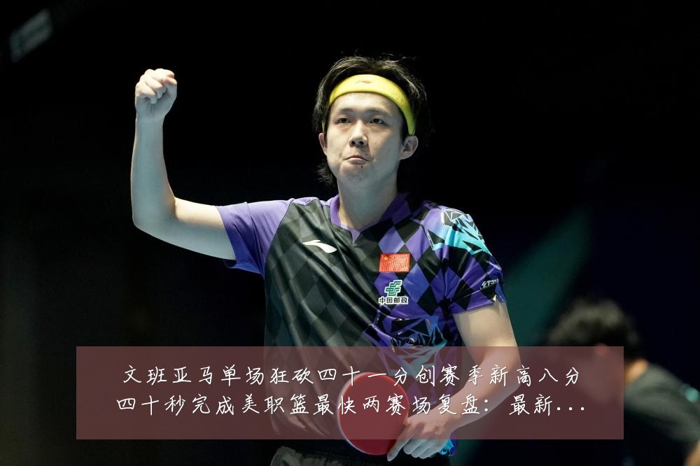 文班亚马单场狂砍四十一分创赛季新高八分四十秒完成美职篮最快两赛场复盘：最新赛事动态与深度分析