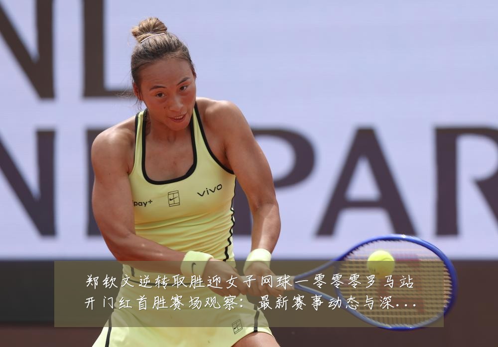 郑钦文逆转取胜迎女子网球一零零零罗马站开门红首胜赛场观察：最新赛事动态与深度分析
